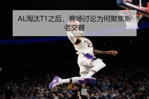 AL淘汰T1之后，赛场讨论为何聚焦新老交替